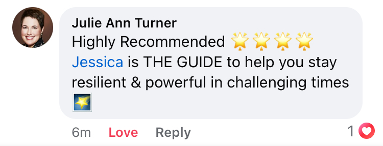 A quote from Julie Ann Turner: 
"Highly recommended. Jessica is THE GUIDE to help you stay resilient & powerful in challenging times."